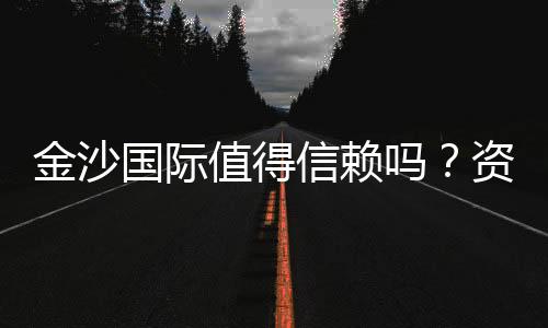 金沙国际值得信赖吗?资深玩家深度解析其信誉与体验