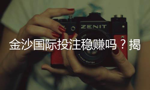 金沙国际投注稳赚吗？揭秘高胜率技巧与风险规避策略