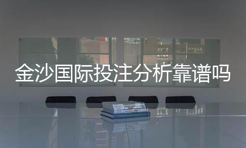 金沙国际投注分析靠谱吗?资深玩家实测解析平台安全性