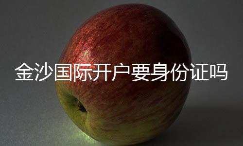 金沙国际开户要身份证吗?详解实名认证流程与注意事项