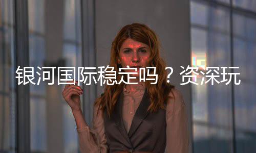 银河国际稳定吗？资深玩家解析平台安全性与游戏体验
