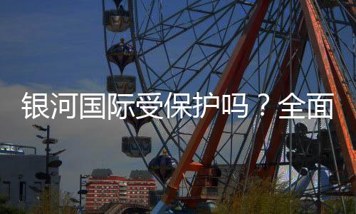 银河国际受保护吗？全面解析平台安全性与玩家保障措施