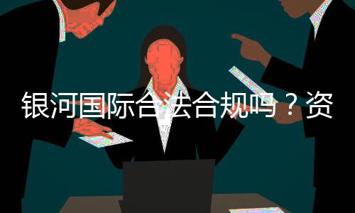 银河国际合法合规吗?资深玩家解析其安全性与合规运营