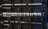 银河国际投注会封号吗？揭秘平台风控规则与防封号技巧