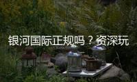 银河国际正规吗？资深玩家揭秘平台安全性与游戏体验