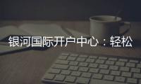 银河国际开户中心：轻松注册享豪华游戏礼遇