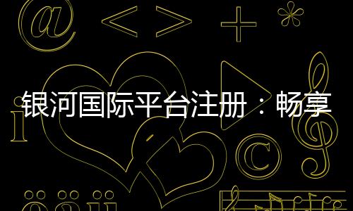 银河国际平台注册：畅享顶级棋牌娱乐与电子游艺盛宴