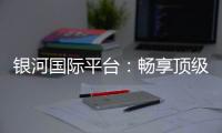银河国际平台：畅享顶级娱乐体验与丰厚优惠活动