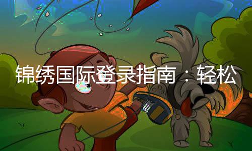 锦绣国际登录指南：轻松开启您的精彩旅程