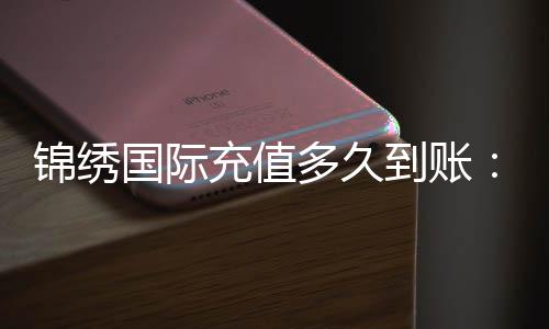 锦绣国际充值多久到账:轻松掌握充值速度技巧