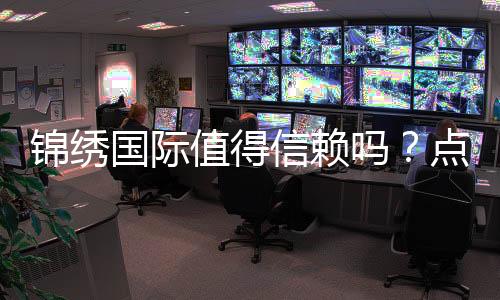 锦绣国际值得信赖吗?点击了解实情