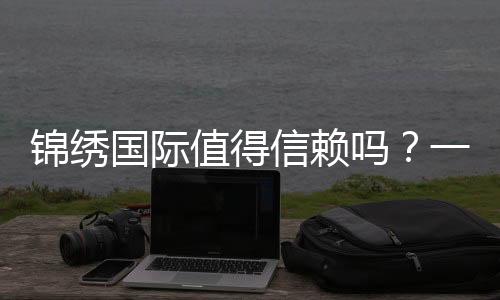锦绣国际值得信赖吗？一起来揭开它的面纱！
