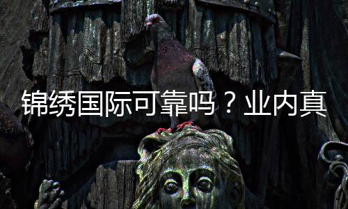 锦绣国际可靠吗？业内真实玩家分享经验