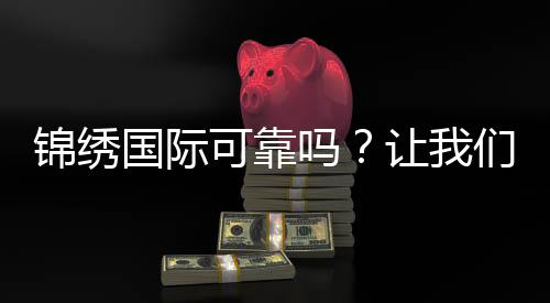 锦绣国际可靠吗?让我们一起来揭秘