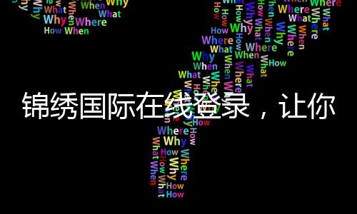 锦绣国际在线登录,让你的生活更精彩