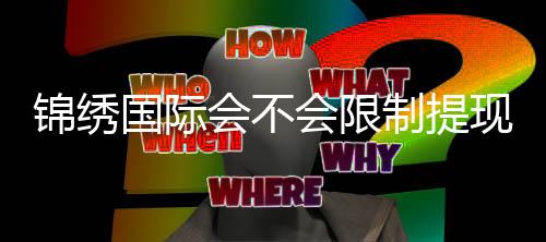 锦绣国际会不会限制提现玩家必读!