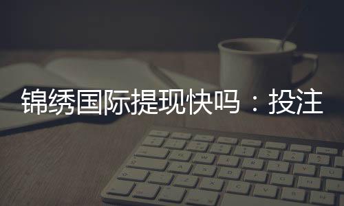 锦绣国际提现快吗:投注与游戏体验分享