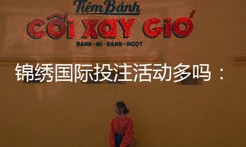 锦绣国际投注活动多吗：精彩纷呈等你来挑战