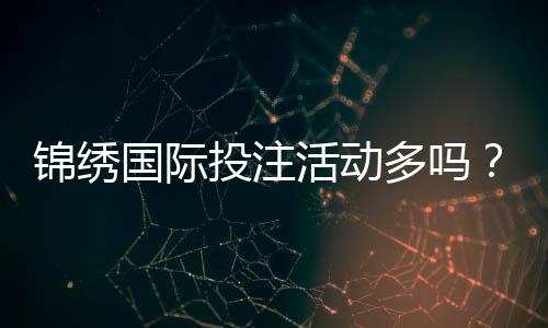 锦绣国际投注活动多吗？探寻无限可能的博彩世界