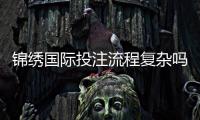 锦绣国际投注流程复杂吗：了解一下真实体验