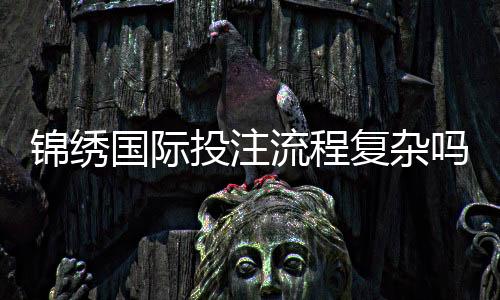 锦绣国际投注流程复杂吗？