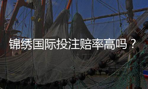 锦绣国际投注赔率高吗?揭开高赔率背后的秘密