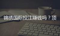 锦绣国际投注赚钱吗？顶尖玩家分享心得