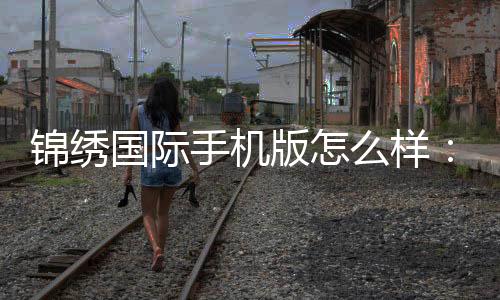 锦绣国际手机版怎么样:玩家亲身体验告诉您