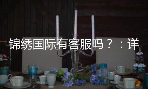 锦绣国际有客服吗？：详细了解在线客服服务