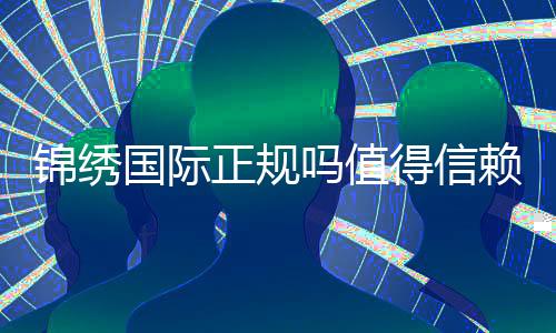 锦绣国际正规吗值得信赖吗?