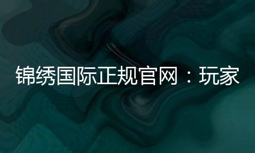 锦绣国际正规官网：玩家必知的优质娱乐平台