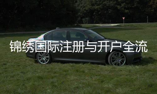 锦绣国际注册与开户全流程：详细指南
