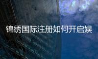 锦绣国际注册如何开启娱乐新篇章?