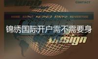 锦绣国际开户需不需要身份证?解密背后的秘密