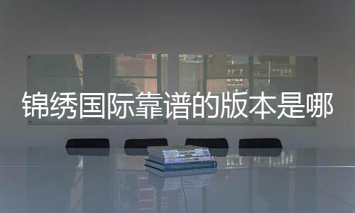锦绣国际靠谱的版本是哪一个?