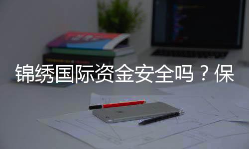 锦绣国际资金安全吗?保障措施全方位