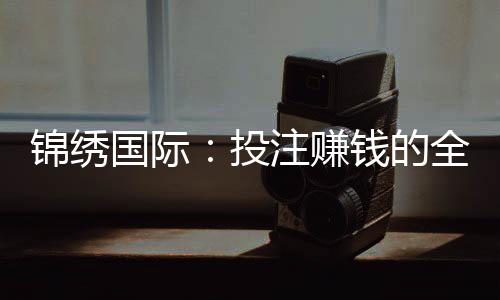 锦绣国际:投注赚钱的全新选择