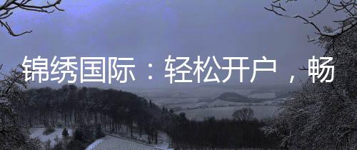 锦绣国际:轻松开户,畅游投资世界