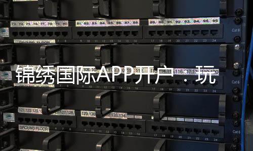 锦绣国际APP开户：玩家必知的注册攻略
