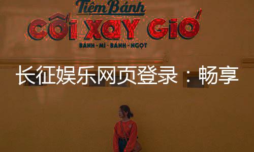 长征娱乐网页登录：畅享安全稳定的在线棋牌游戏体验