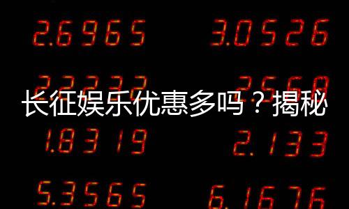 长征娱乐优惠多吗?揭秘其超值福利与独家活动