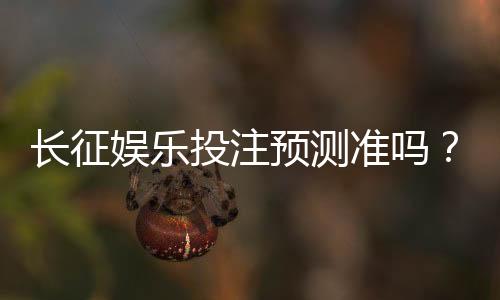 长征娱乐投注预测准吗？实测分析胜率与技巧分享
