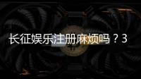 长征娱乐注册麻烦吗?3分钟快速开户攻略分享