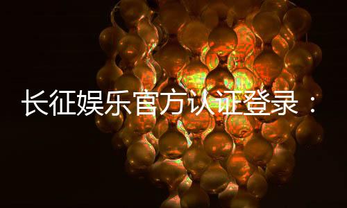 长征娱乐官方认证登录：安全便捷的一站式游戏平台指南