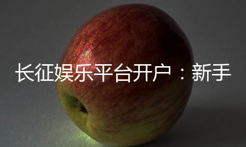 长征娱乐平台开户:新手注册指南与独家优惠活动解析