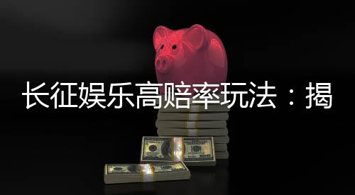 长征娱乐高赔率玩法:揭秘高回报的实战技巧与策略