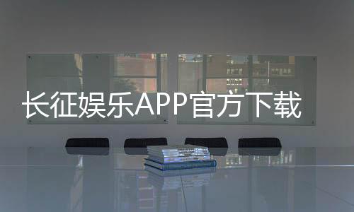 长征娱乐APP官方下载通道:安全便捷的一站式游戏平台入口