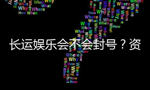 长运娱乐会不会封号?资深玩家揭秘账号安全与防封技巧