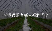 长运娱乐有新人福利吗？揭秘新手专属优惠与礼包
