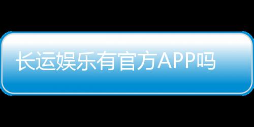 长运娱乐有官方APP吗?下载渠道与使用指南全解析